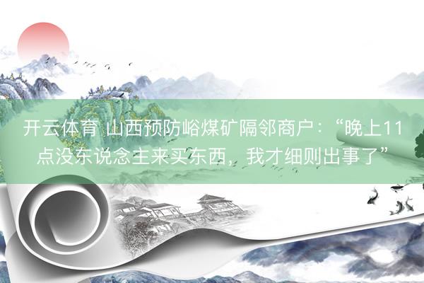 开云体育 山西预防峪煤矿隔邻商户：“晚上11点没东说念主来买东西，我才细则出事了”