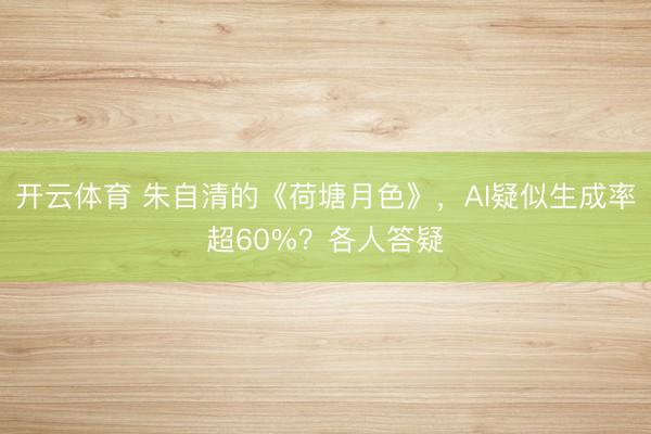 开云体育 朱自清的《荷塘月色》，AI疑似生成率超60%？各人答疑