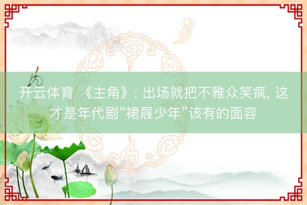 开云体育 《主角》: 出场就把不雅众笑疯， 这才是年代剧“裙屐少年”该有的面容