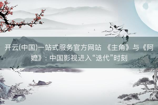 开云(中国)一站式服务官方网站 《主角》与《阿嬷》: 中国影视进入“迭代”时刻