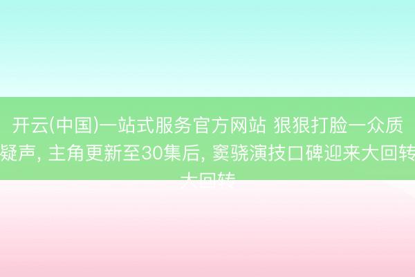 开云(中国)一站式服务官方网站 狠狠打脸一众质疑声， 主角更新至30集后， 窦骁演技口碑迎来大回转