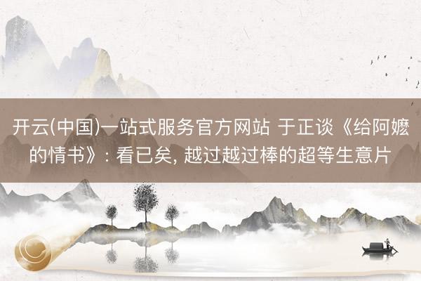 开云(中国)一站式服务官方网站 于正谈《给阿嬷的情书》: 看已矣， 越过越过棒的超等生意片