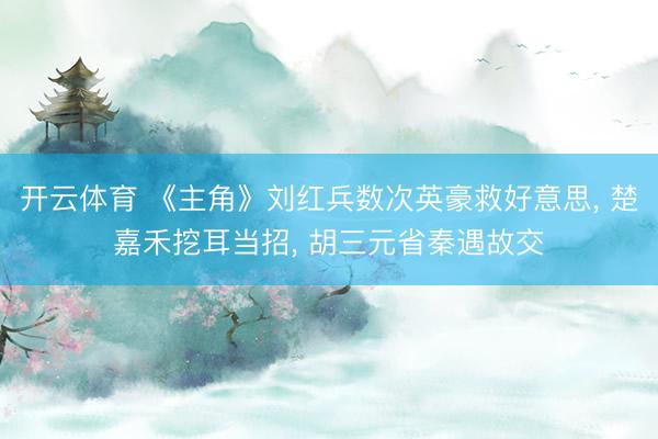 开云体育 《主角》刘红兵数次英豪救好意思， 楚嘉禾挖耳当招， 胡三元省秦遇故交