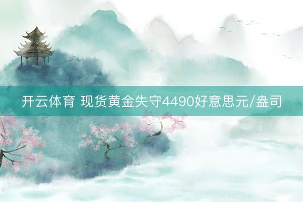 开云体育 现货黄金失守4490好意思元/盎司