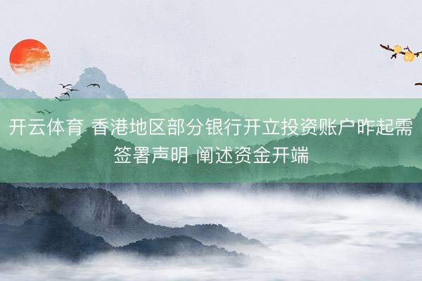 开云体育 香港地区部分银行开立投资账户昨起需签署声明 阐述资金开端