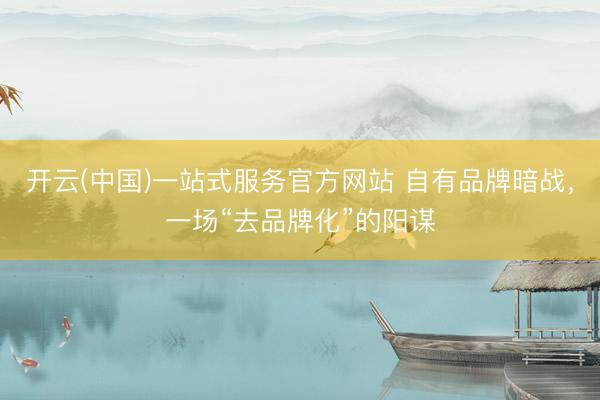开云(中国)一站式服务官方网站 自有品牌暗战，一场“去品牌化”的阳谋