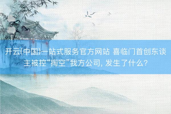 开云(中国)一站式服务官方网站 喜临门首创东谈主被控“掏空”我方公司, 发生了什么?