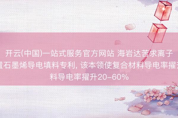 开云(中国)一站式服务官方网站 海岩达苦求离子液体预措置石墨烯导电填料专利， 该本领使复合材料导电率擢升20-60%