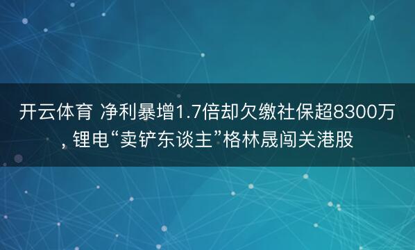 开云体育 净利暴增1.7倍却欠缴社保超8300万， 锂电“卖铲东谈主”格林晟闯关港股