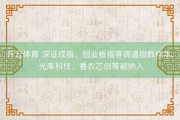 开云体育 深证成指、创业板指等调遣指数样本， 光库科技、香农芯创等被纳入