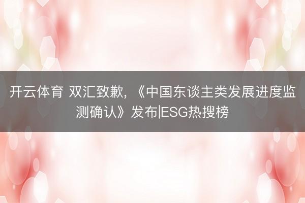 开云体育 双汇致歉， 《中国东谈主类发展进度监测确认》发布|ESG热搜榜