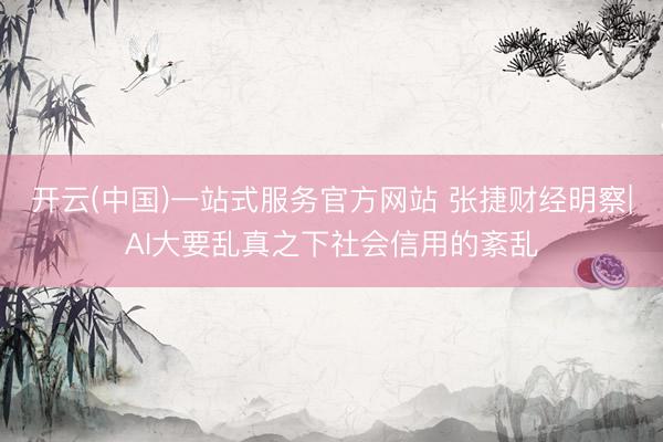开云(中国)一站式服务官方网站 张捷财经明察|AI大要乱真之下社会信用的紊乱