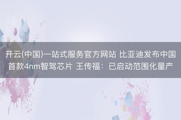 开云(中国)一站式服务官方网站 比亚迪发布中国首款4nm智驾芯片 王传福：已启动范围化量产