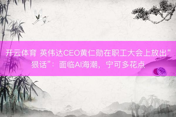 开云体育 英伟达CEO黄仁勋在职工大会上放出“狠话”：面临AI海潮，宁可多花点