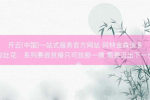 开云(中国)一站式服务官方网站 阿特金森谈多点吐花：系列赛很贫瘠只可放胆一搏 需要迈出下一步