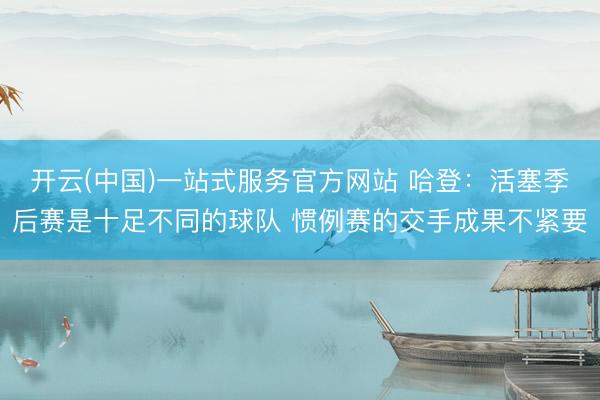 开云(中国)一站式服务官方网站 哈登：活塞季后赛是十足不同的球队 惯例赛的交手成果不紧要