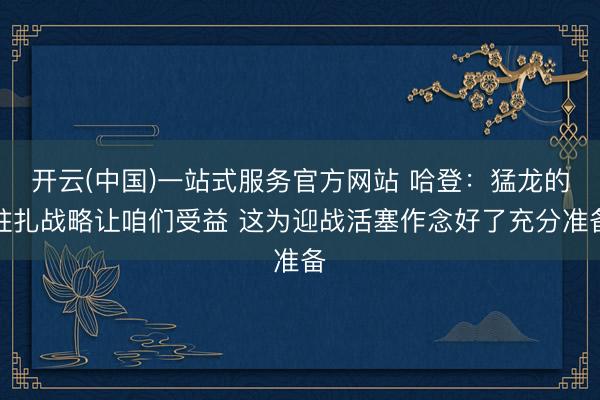 开云(中国)一站式服务官方网站 哈登：猛龙的驻扎战略让咱们受益 这为迎战活塞作念好了充分准备