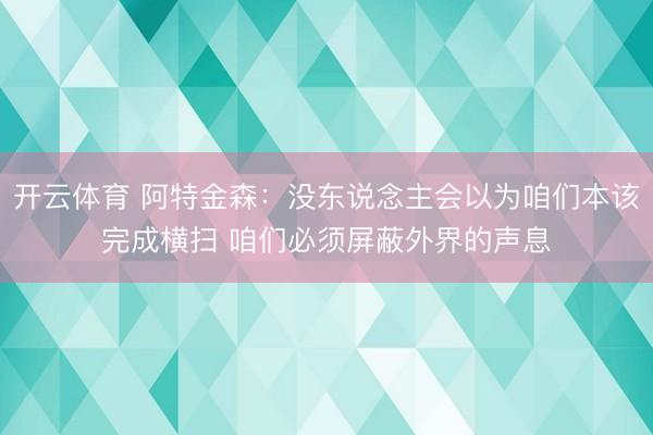 开云体育 阿特金森：没东说念主会以为咱们本该完成横扫 咱们必须屏蔽外界的声息