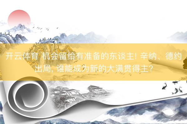 开云体育 机会留给有准备的东谈主! 辛纳、德约出局， 谁能成为新的大满贯得主?