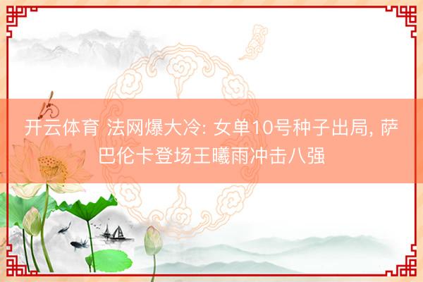 开云体育 法网爆大冷: 女单10号种子出局， 萨巴伦卡登场王曦雨冲击八强