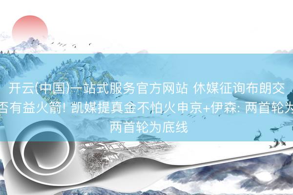 开云(中国)一站式服务官方网站 休媒征询布朗交游是否有益火箭! 凯媒提真金不怕火申京+伊森: 两首轮为底线