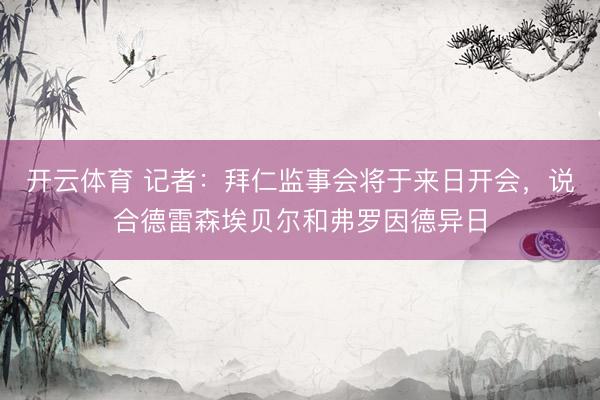 开云体育 记者：拜仁监事会将于来日开会，说合德雷森埃贝尔和弗罗因德异日