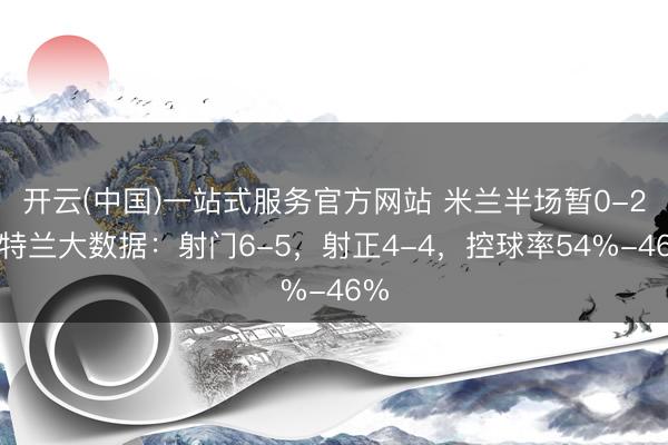 开云(中国)一站式服务官方网站 米兰半场暂0-2亚特兰大数据：射门6-5，射正4-4，<a href=