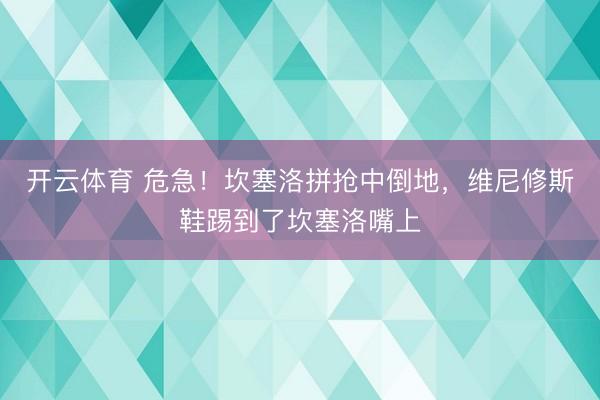 开云体育 危急！坎塞洛拼抢中倒地，维尼修斯鞋踢到了坎塞洛嘴上