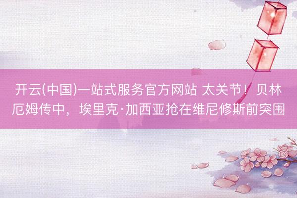 开云(中国)一站式服务官方网站 太关节！贝林厄姆传中，埃里克·加西亚抢在维尼修斯前突围