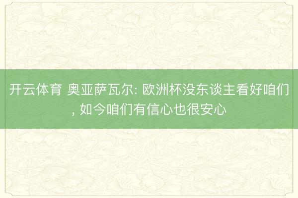 开云体育 奥亚萨瓦尔: 欧洲杯没东谈主看好咱们， 如今咱们有信心也很安心