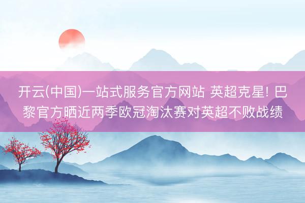 开云(中国)一站式服务官方网站 英超克星! 巴黎官方晒近两季欧冠淘汰赛对英超不败战绩