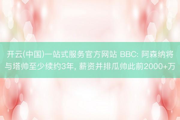 开云(中国)一站式服务官方网站 BBC: 阿森纳将与塔帅至少续约3年， 薪资并排瓜帅此前2000+万