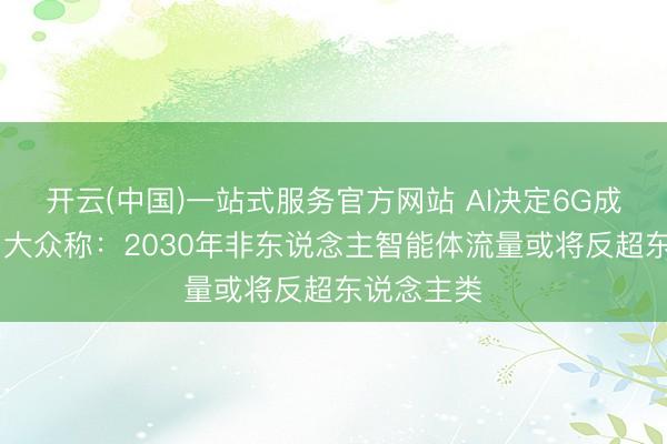 开云(中国)一站式服务官方网站 AI决定6G成败要津？ 大众称：2030年非东说念主智能体流量或将反超东说念主类