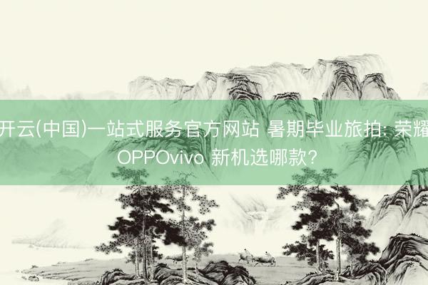 开云(中国)一站式服务官方网站 暑期毕业旅拍: 荣耀 OPPOvivo 新机选哪款?