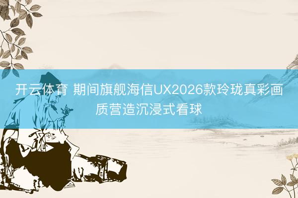 开云体育 期间旗舰海信UX2026款玲珑真彩画质营造沉浸式看球