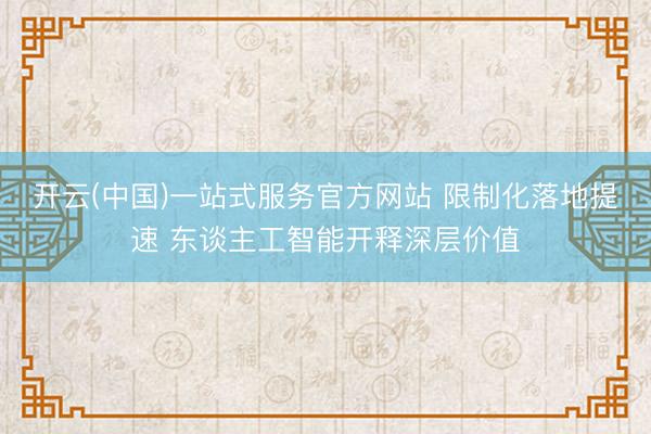 开云(中国)一站式服务官方网站 限制化落地提速 东谈主工智能开释深层价值