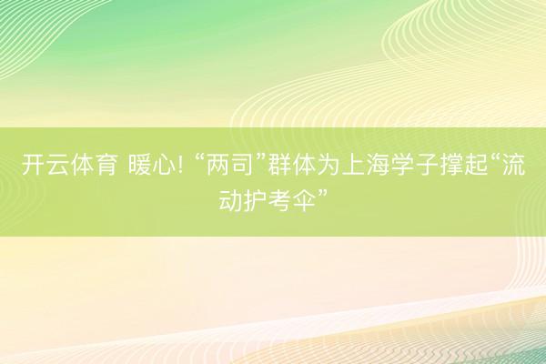 开云体育 暖心! “两司”群体为上海学子撑起“流动护考伞”