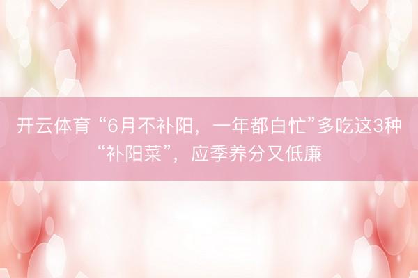 开云体育 “6月不补阳，一年都白忙”多吃这3种“补阳菜”，应季养分又低廉