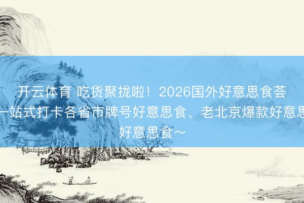 开云体育 吃货聚拢啦!2026国外好意思食荟聚,一站式打卡各省市牌号好意思食、老北京爆款好意思食~