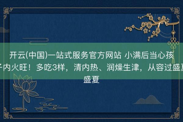 开云(中国)一站式服务官方网站 小满后当心孩子内火旺！多吃3样，清内热、润燥生津，从容过盛夏