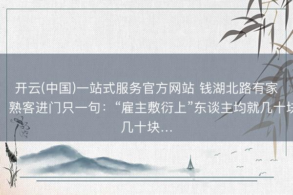 开云(中国)一站式服务官方网站 钱湖北路有家店，熟客进门只一句：“雇主敷衍上”东谈主均就几十块…