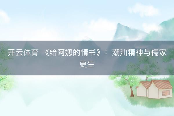 开云体育 《给阿嬷的情书》：潮汕精神与儒家更生