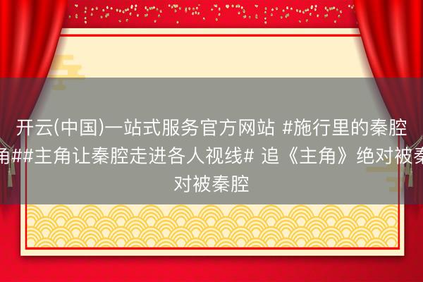 开云(中国)一站式服务官方网站 #施行里的秦腔主角##主角让秦腔走进各人视线# 追《主角》绝对被秦腔