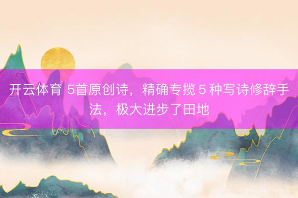 开云体育 5首原创诗，精确专揽５种写诗修辞手法，极大进步了田地