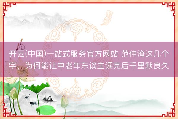 开云(中国)一站式服务官方网站 范仲淹这几个字，为何能让中老年东谈主读完后千里默良久