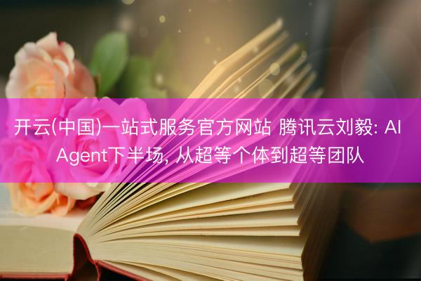 开云(中国)一站式服务官方网站 腾讯云刘毅: AI Agent下半场， 从超等个体到超等团队
