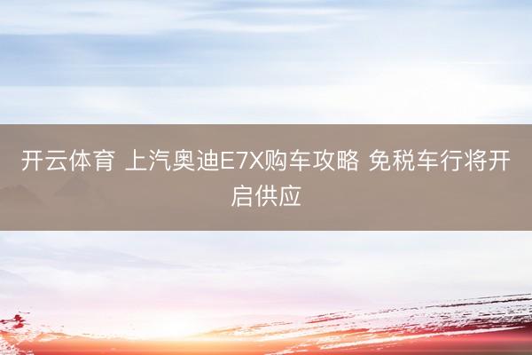 开云体育 上汽奥迪E7X购车攻略 免税车行将开启供应