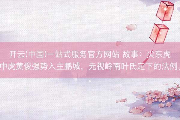 开云(中国)一站式服务官方网站 故事：尖东虎中虎黄俊强势入主鹏城，无视岭南叶氏定下的法例。