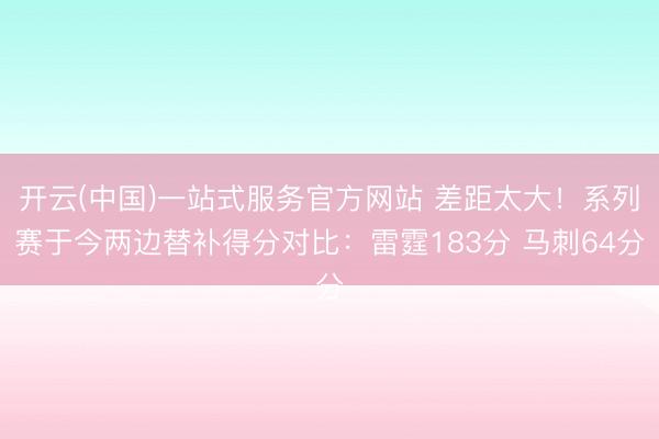 开云(中国)一站式服务官方网站 差距太大！系列赛于今两边替补得分对比：雷霆183分 