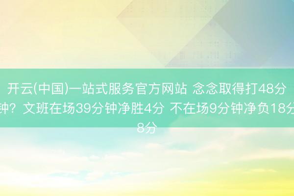 开云(中国)一站式服务官方网站 念念取得打48分钟？文班在场39分钟净胜4分 不在场9分钟净负18分